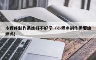 邳州小程序制作系统好不好学（小程序制作需要编程吗）