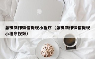 邳州怎样制作微信提现小程序（怎样制作微信提现小程序视频）