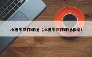 邳州小程序制作课程（小程序制作课程总结）