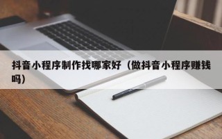 邳州抖音小程序制作找哪家好（做抖音小程序赚钱吗）