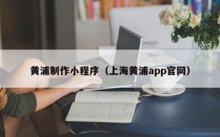 邳州黄浦制作小程序（上海黄浦app官网）