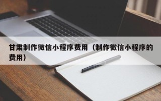 邳州甘肃制作微信小程序费用（制作微信小程序的费用）