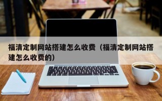 邳州福清定制网站搭建怎么收费（福清定制网站搭建怎么收费的）