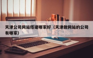 邳州天津公司网站搭建哪家好（天津做网站的公司有哪家）