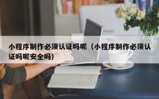 邳州小程序制作必须认证吗呢（小程序制作必须认证吗呢安全吗）