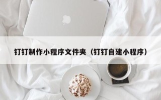 邳州钉钉制作小程序文件夹（钉钉自建小程序）