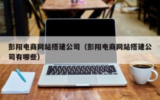 邳州彭阳电商网站搭建公司（彭阳电商网站搭建公司有哪些）