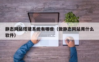 邳州静态网站搭建系统有哪些（做静态网站用什么软件）