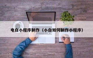 邳州电白小程序制作（小白如何制作小程序）