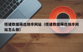 邳州搭建数据筛选排序网站（搭建数据筛选排序网站怎么做）