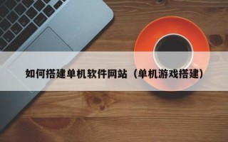 邳州如何搭建单机软件网站（单机游戏搭建）