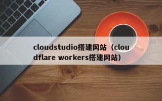 邳州cloudstudio搭建网站（cloudflare workers搭建网站）