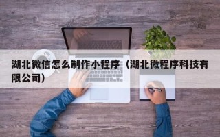 邳州湖北微信怎么制作小程序（湖北微程序科技有限公司）