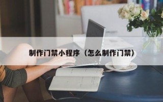 邳州制作门禁小程序（怎么制作门禁）