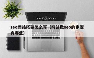 邳州seo网站搭建怎么弄（网站做seo的步骤有哪些）